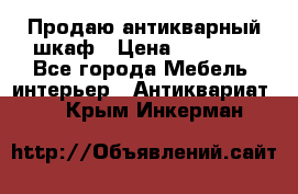 Продаю антикварный шкаф › Цена ­ 35 000 - Все города Мебель, интерьер » Антиквариат   . Крым,Инкерман